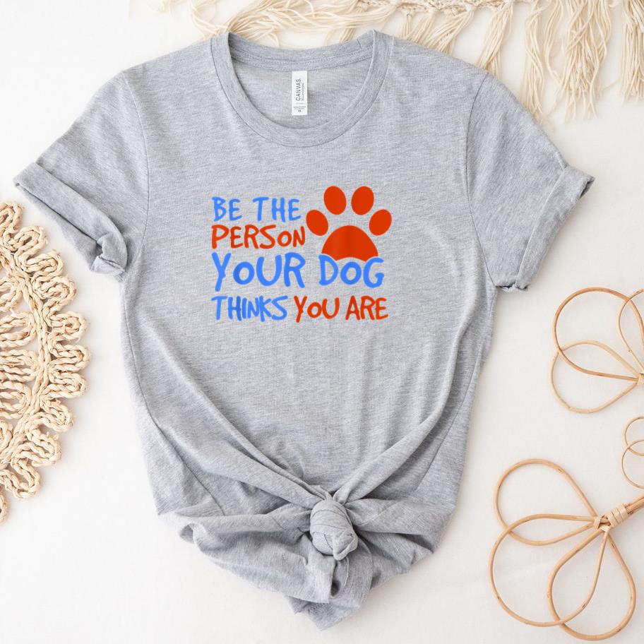 Be The Person Your Dog Thinks You Are T-Shirt